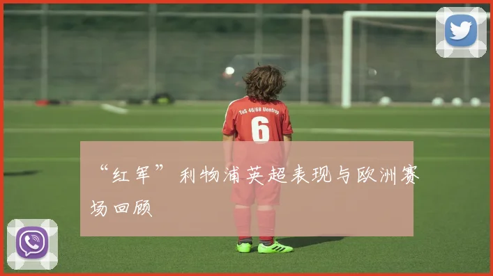 “红军”利物浦英超表现与欧洲赛场回顾