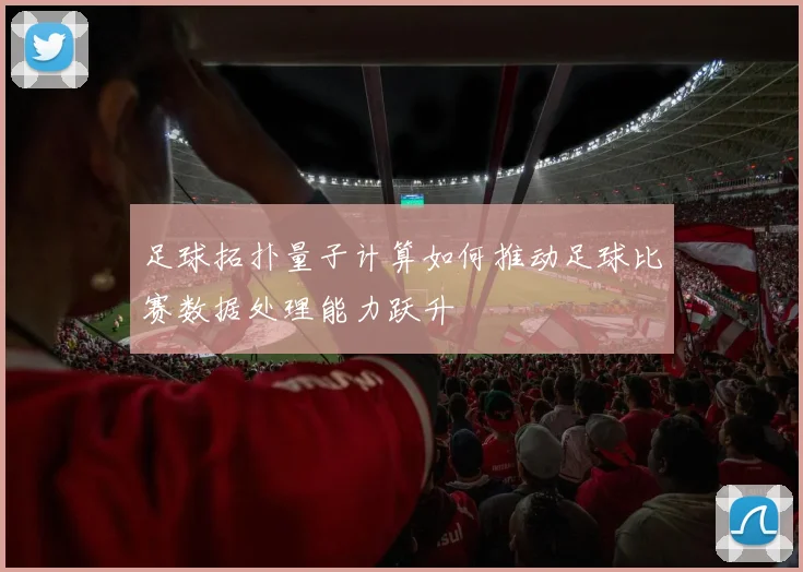 足球拓扑量子计算如何推动足球比赛数据处理能力跃升