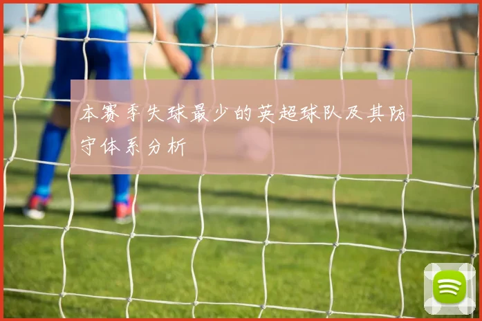 本赛季失球最少的英超球队及其防守体系分析