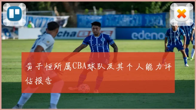 黄子恒所属CBA球队及其个人能力评估报告