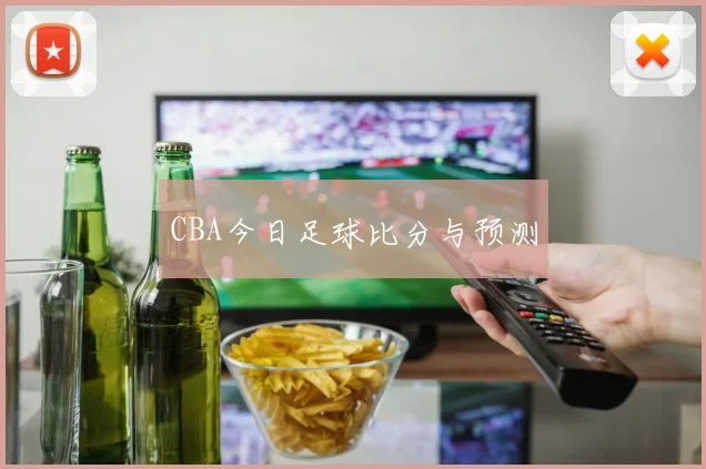 CBA今日足球比分与预测