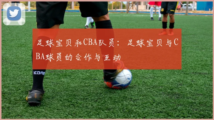足球宝贝和CBA队员：足球宝贝与CBA球员的合作与互动