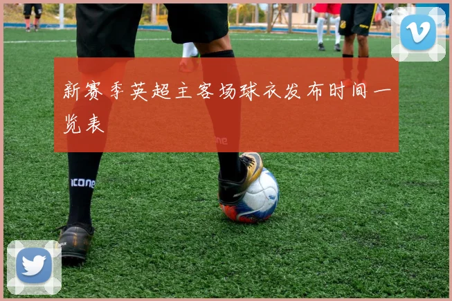 新赛季英超主客场球衣发布时间一览表