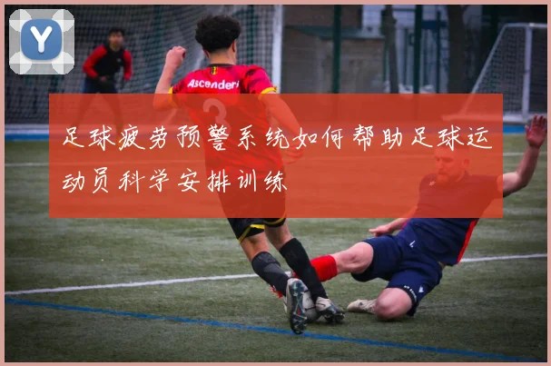 足球疲劳预警系统如何帮助足球运动员科学安排训练