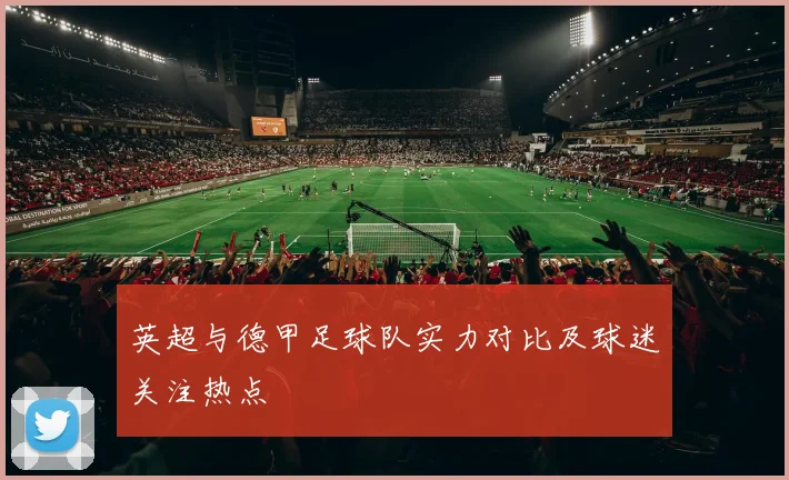 英超与德甲足球队实力对比及球迷关注热点