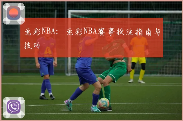 竞彩NBA：竞彩NBA赛事投注指南与技巧