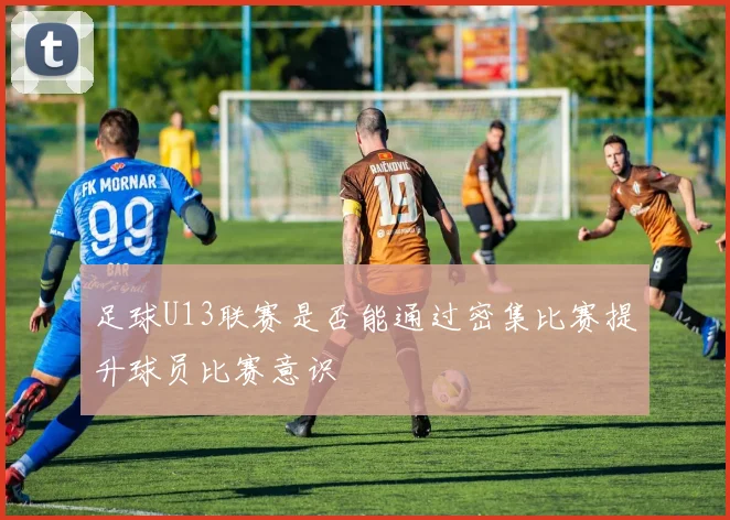 足球U13联赛是否能通过密集比赛提升球员比赛意识